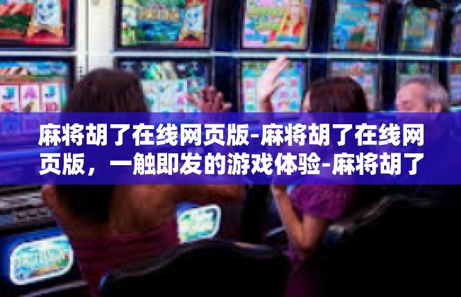 麻将胡了在线网页版-麻将胡了在线网页版，一触即发的游戏体验-麻将胡了在线网页版