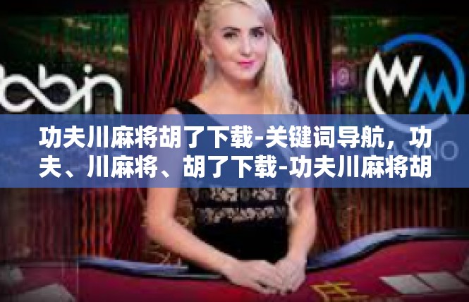 功夫川麻将胡了下载-关键词导航，功夫、川麻将、胡了下载-功夫川麻将胡了下载