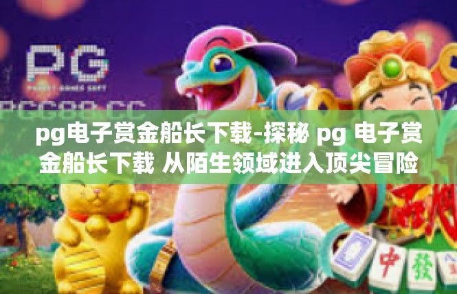 pg电子赏金船长下载-探秘 pg 电子赏金船长下载 从陌生领域进入顶尖冒险之旅-pg电子赏金船长下载