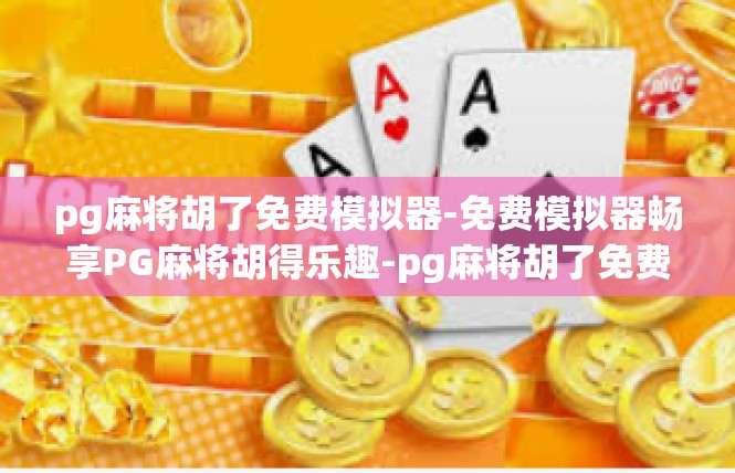 pg麻将胡了免费模拟器-免费模拟器畅享PG麻将胡得乐趣-pg麻将胡了免费模拟器