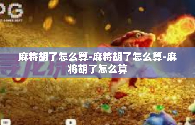 麻将胡了怎么算-麻将胡了怎么算-麻将胡了怎么算