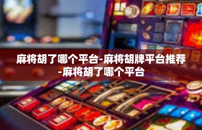 麻将胡了哪个平台-麻将胡牌平台推荐-麻将胡了哪个平台