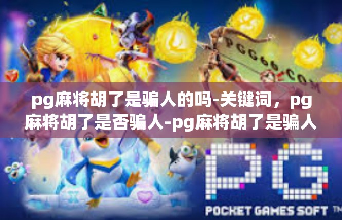 pg麻将胡了是骗人的吗-关键词，pg麻将胡了是否骗人-pg麻将胡了是骗人的吗