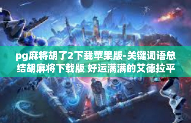 pg麻将胡了2下载苹果版-关键词语总结胡麻将下载版 好运满满的艾德拉平台故事-pg麻将胡了2下载苹果版