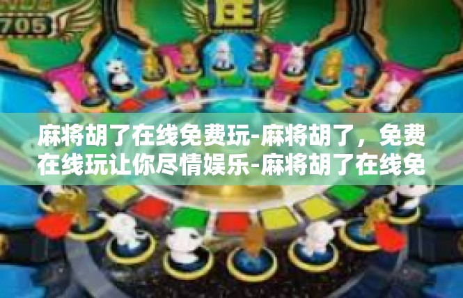 麻将胡了在线免费玩-麻将胡了，免费在线玩让你尽情娱乐-麻将胡了在线免费玩
