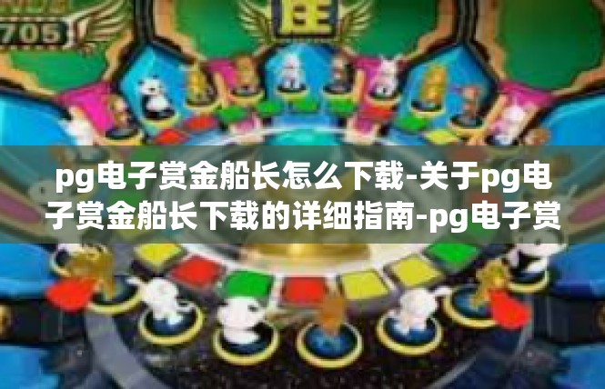 pg电子赏金船长怎么下载-关于pg电子赏金船长下载的详细指南-pg电子赏金船长怎么下载