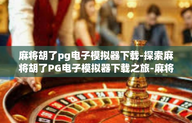 麻将胡了pg电子模拟器下载-探索麻将胡了PG电子模拟器下载之旅-麻将胡了pg电子模拟器下载