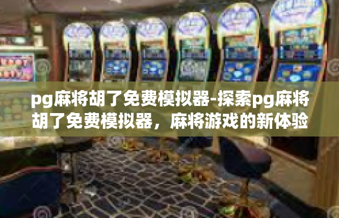 pg麻将胡了免费模拟器-探索pg麻将胡了免费模拟器，麻将游戏的新体验-pg麻将胡了免费模拟器