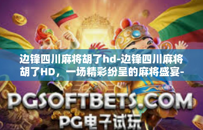 边锋四川麻将胡了hd-边锋四川麻将胡了HD，一场精彩纷呈的麻将盛宴-边锋四川麻将胡了hd