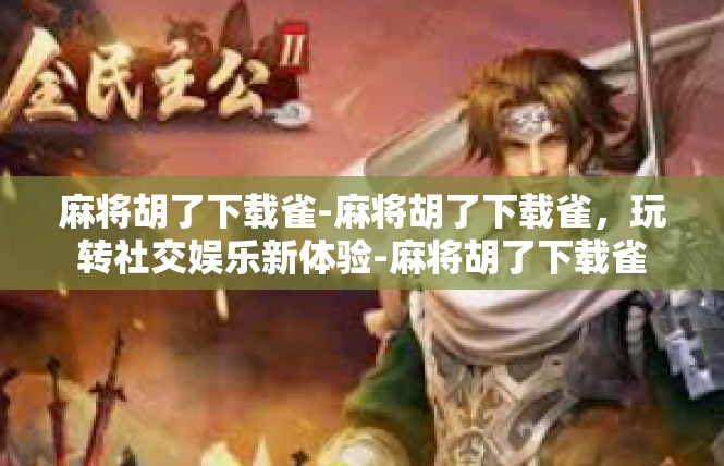 麻将胡了下载雀-麻将胡了下载雀，玩转社交娱乐新体验-麻将胡了下载雀