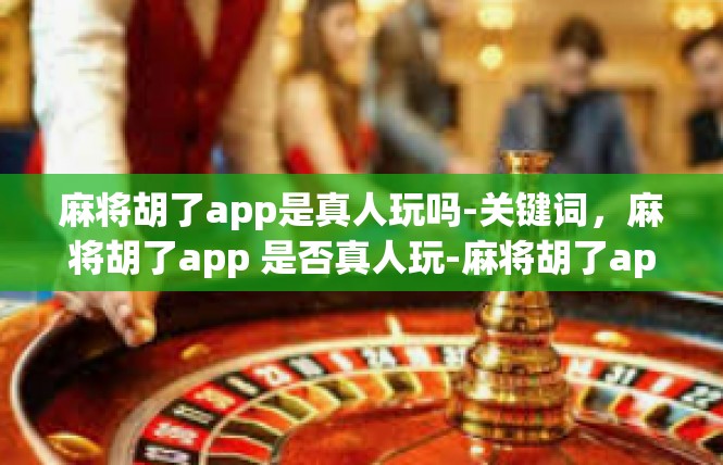 麻将胡了app是真人玩吗-关键词，麻将胡了app 是否真人玩-麻将胡了app是真人玩吗