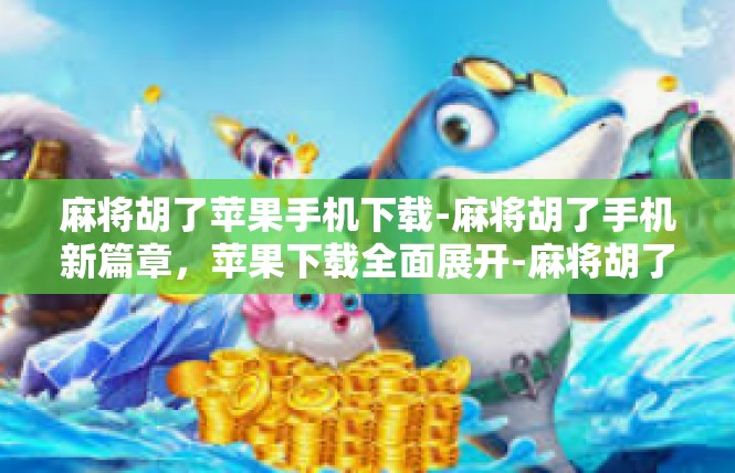 麻将胡了苹果手机下载-麻将胡了手机新篇章，苹果下载全面展开-麻将胡了苹果手机下载