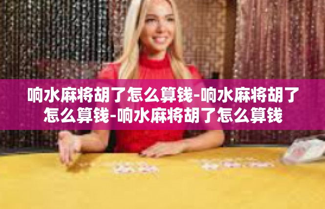 响水麻将胡了怎么算钱-响水麻将胡了怎么算钱-响水麻将胡了怎么算钱