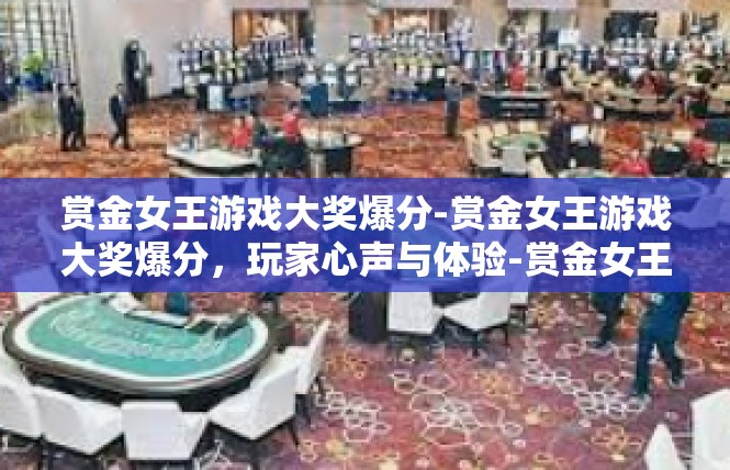 赏金女王游戏大奖爆分-赏金女王游戏大奖爆分，玩家心声与体验-赏金女王游戏大奖爆分