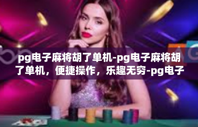 pg电子麻将胡了单机-pg电子麻将胡了单机，便捷操作，乐趣无穷-pg电子麻将胡了单机