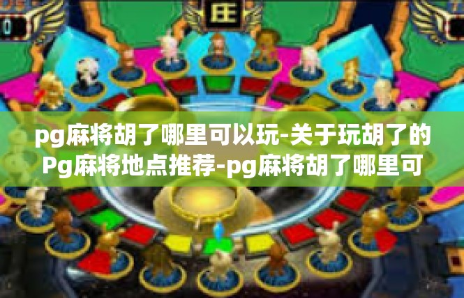 pg麻将胡了哪里可以玩-关于玩胡了的Pg麻将地点推荐-pg麻将胡了哪里可以玩