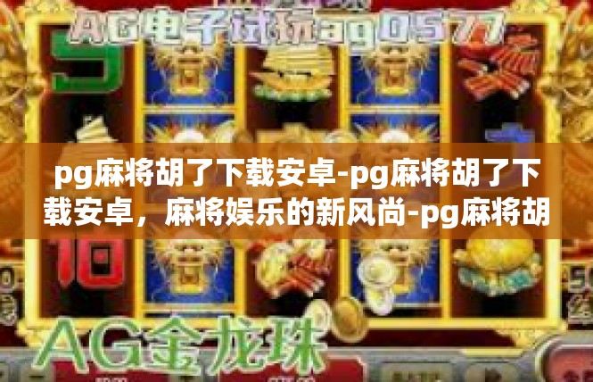 pg麻将胡了下载安卓-pg麻将胡了下载安卓，麻将娱乐的新风尚-pg麻将胡了下载安卓