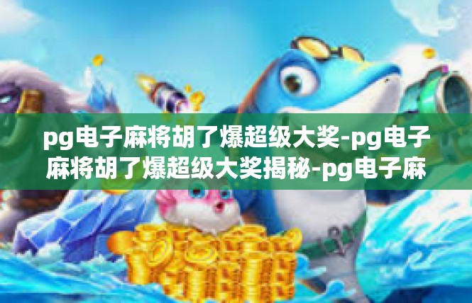 pg电子麻将胡了爆超级大奖-pg电子麻将胡了爆超级大奖揭秘-pg电子麻将胡了爆超级大奖