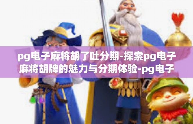 pg电子麻将胡了吐分期-探索pg电子麻将胡牌的魅力与分期体验-pg电子麻将胡了吐分期