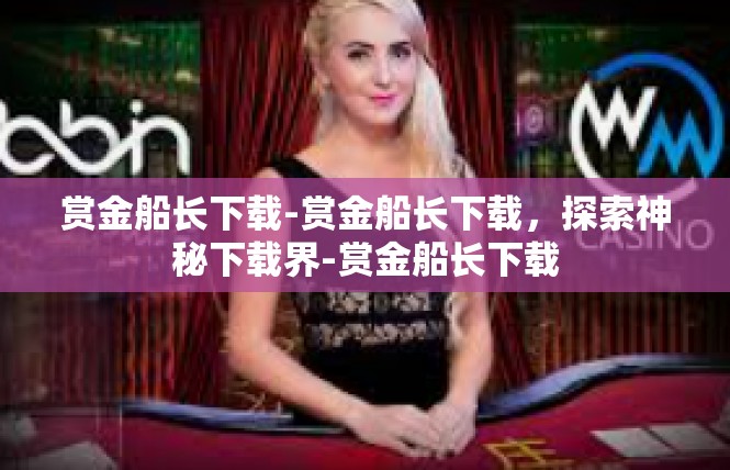 赏金船长下载-赏金船长下载，探索神秘下载界-赏金船长下载