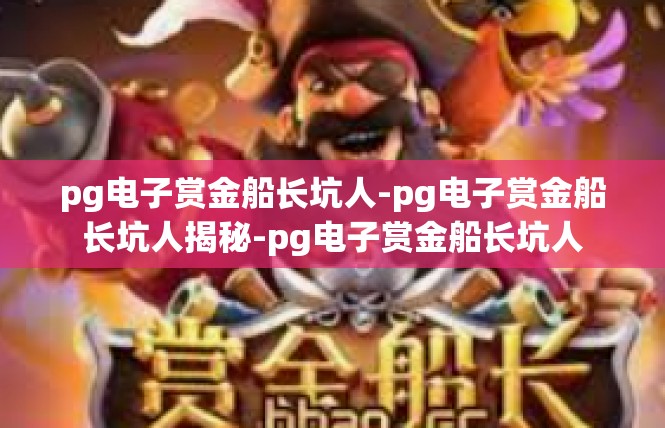 pg电子赏金船长坑人-pg电子赏金船长坑人揭秘-pg电子赏金船长坑人