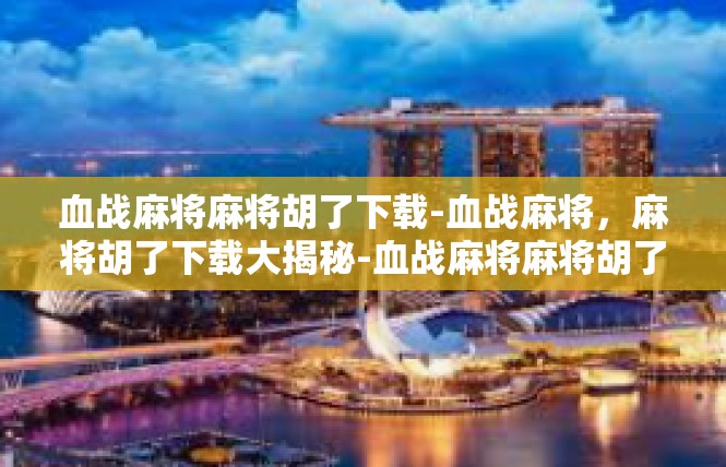 血战麻将麻将胡了下载-血战麻将，麻将胡了下载大揭秘-血战麻将麻将胡了下载