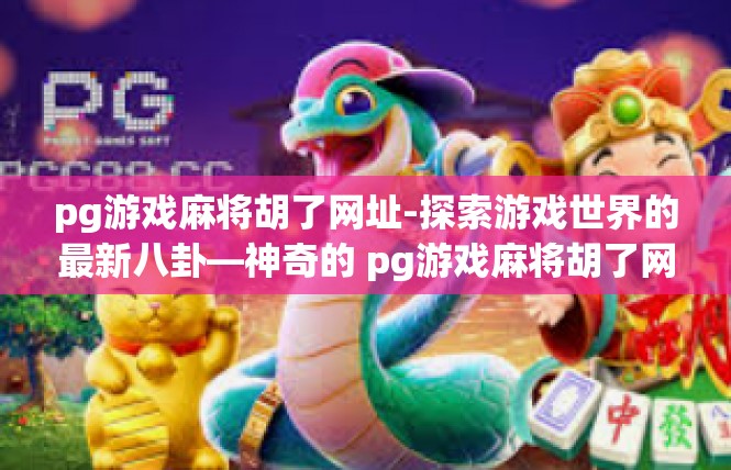 pg游戏麻将胡了网址-探索游戏世界的最新八卦—神奇的 pg游戏麻将胡了网址揭秘-pg游戏麻将胡了网址