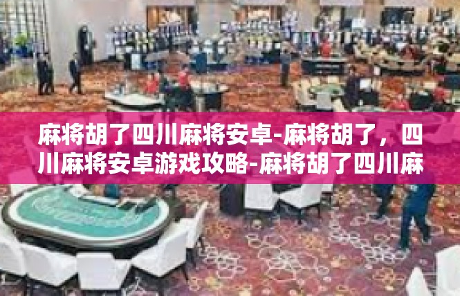 麻将胡了四川麻将安卓-麻将胡了，四川麻将安卓游戏攻略-麻将胡了四川麻将安卓
