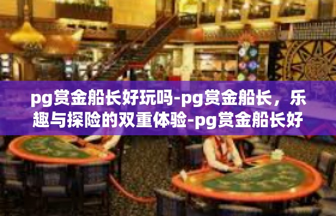 pg赏金船长好玩吗-pg赏金船长，乐趣与探险的双重体验-pg赏金船长好玩吗