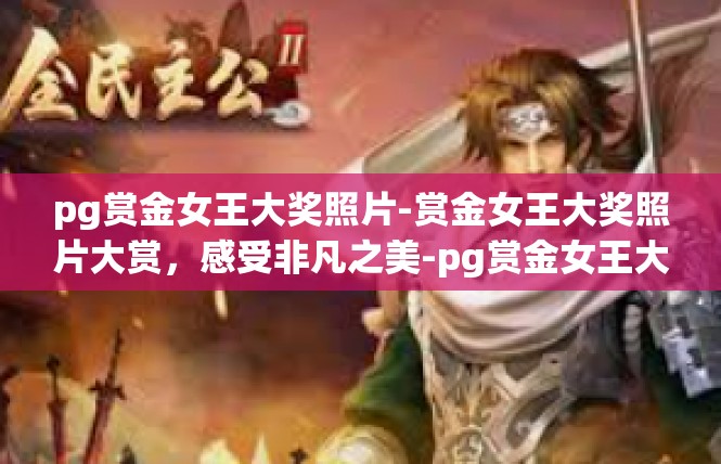 pg赏金女王大奖照片-赏金女王大奖照片大赏，感受非凡之美-pg赏金女王大奖照片