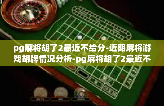 pg麻将胡了2最近不给分-近期麻将游戏胡牌情况分析-pg麻将胡了2最近不给分