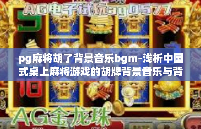 pg麻将胡了背景音乐bgm-浅析中国式桌上麻将游戏的胡牌背景音乐与背景故事-pg麻将胡了背景音乐bgm