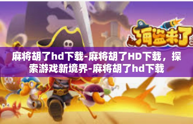 麻将胡了hd下载-麻将胡了HD下载，探索游戏新境界-麻将胡了hd下载