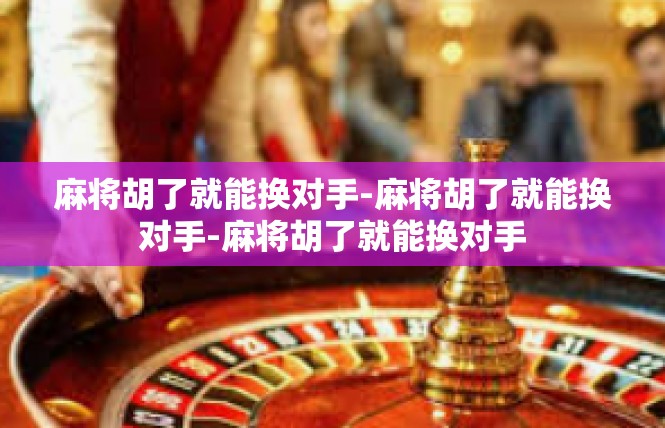 麻将胡了就能换对手-麻将胡了就能换对手-麻将胡了就能换对手