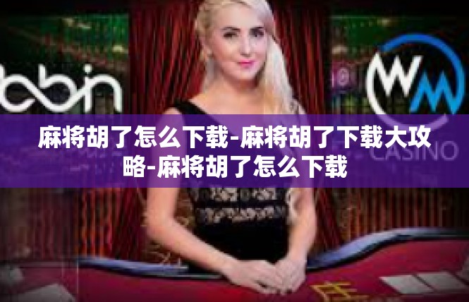 麻将胡了怎么下载-麻将胡了下载大攻略-麻将胡了怎么下载