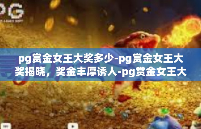 pg赏金女王大奖多少-pg赏金女王大奖揭晓，奖金丰厚诱人-pg赏金女王大奖多少