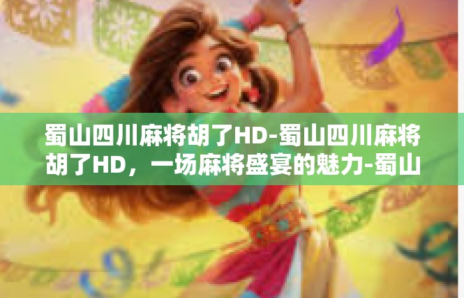 蜀山四川麻将胡了HD-蜀山四川麻将胡了HD，一场麻将盛宴的魅力-蜀山四川麻将胡了HD