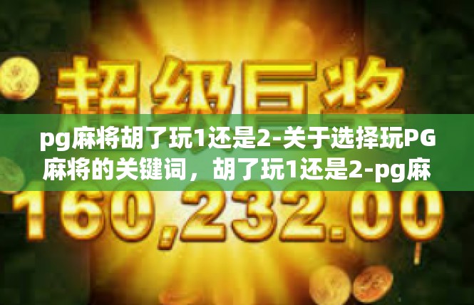 pg麻将胡了玩1还是2-关于选择玩PG麻将的关键词，胡了玩1还是2-pg麻将胡了玩1还是2