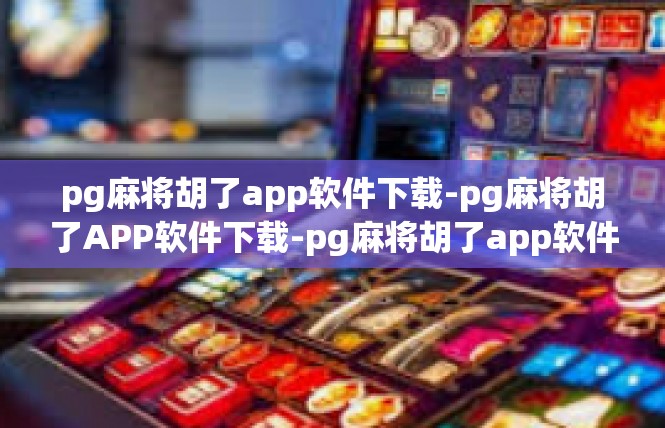 pg麻将胡了app软件下载-pg麻将胡了APP软件下载-pg麻将胡了app软件下载