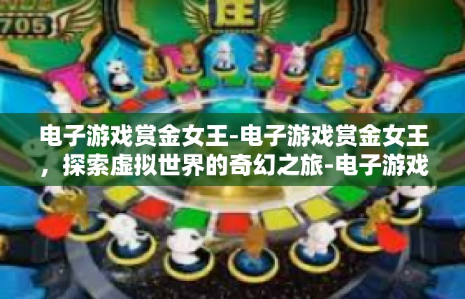 电子游戏赏金女王-电子游戏赏金女王，探索虚拟世界的奇幻之旅-电子游戏赏金女王