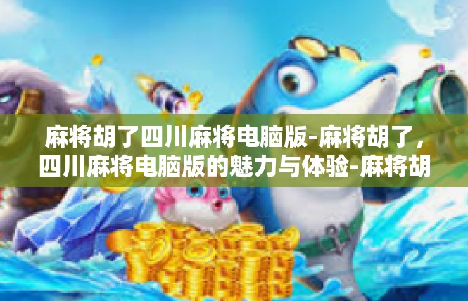 麻将胡了四川麻将电脑版-麻将胡了，四川麻将电脑版的魅力与体验-麻将胡了四川麻将电脑版