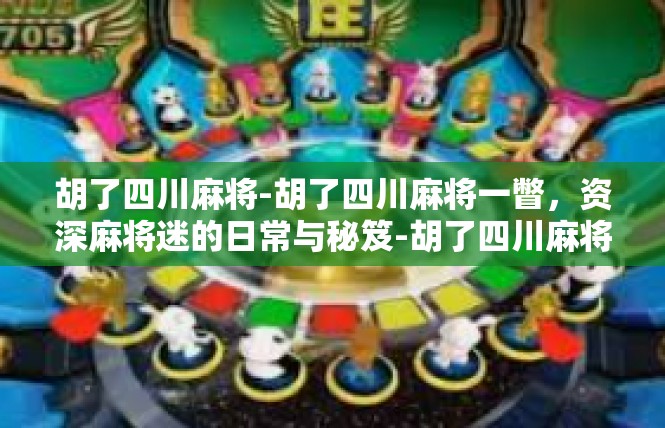 胡了四川麻将-胡了四川麻将一瞥，资深麻将迷的日常与秘笈-胡了四川麻将