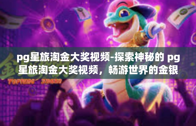 pg星旅淘金大奖视频-探索神秘的 pg星旅淘金大奖视频，畅游世界的金银之路-pg星旅淘金大奖视频