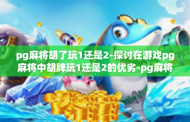 pg麻将胡了玩1还是2-探讨在游戏pg麻将中胡牌玩1还是2的优劣-pg麻将胡了玩1还是2