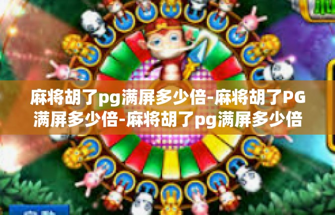 麻将胡了pg满屏多少倍-麻将胡了PG满屏多少倍-麻将胡了pg满屏多少倍