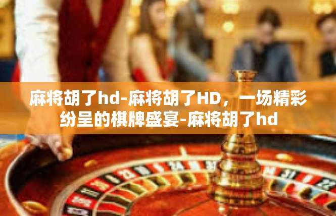 麻将胡了hd-麻将胡了HD，一场精彩纷呈的棋牌盛宴-麻将胡了hd