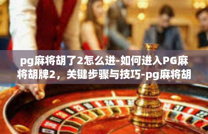 pg麻将胡了2怎么进-如何进入PG麻将胡牌2，关键步骤与技巧-pg麻将胡了2怎么进