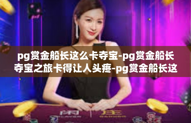 pg赏金船长这么卡夺宝-pg赏金船长夺宝之旅卡得让人头疼-pg赏金船长这么卡夺宝