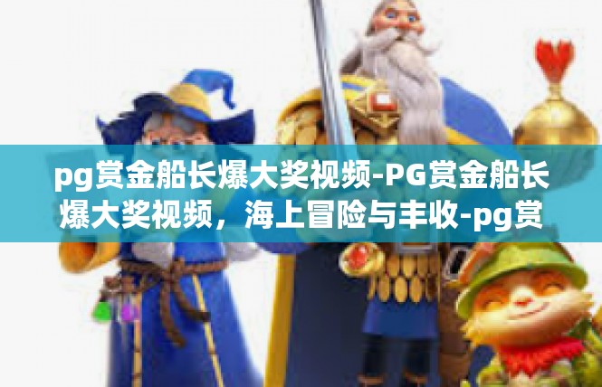 pg赏金船长爆大奖视频-PG赏金船长爆大奖视频，海上冒险与丰收-pg赏金船长爆大奖视频