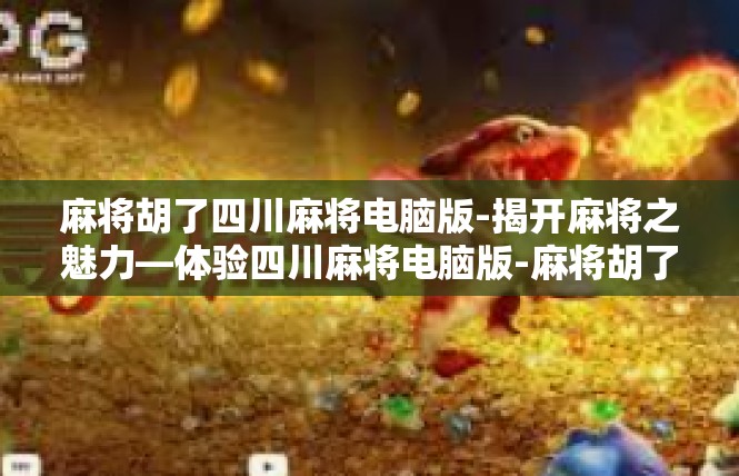 麻将胡了四川麻将电脑版-揭开麻将之魅力—体验四川麻将电脑版-麻将胡了四川麻将电脑版